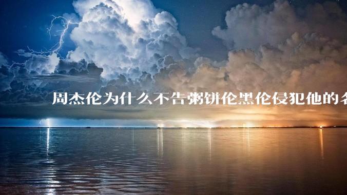 周杰伦为什么不告粥饼伦黑伦侵犯他的名誉权?
