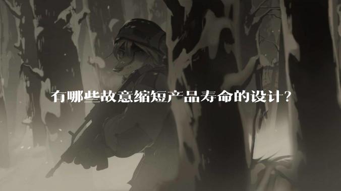 有哪些故意缩短产品寿命的设计？